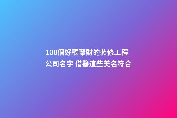 100個好聽聚財的裝修工程公司名字 借鑒這些美名符合